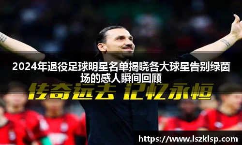 2024年退役足球明星名单揭晓各大球星告别绿茵场的感人瞬间回顾