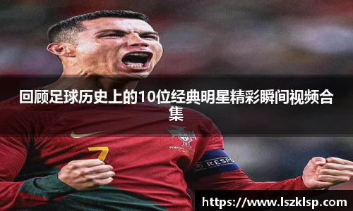 回顾足球历史上的10位经典明星精彩瞬间视频合集