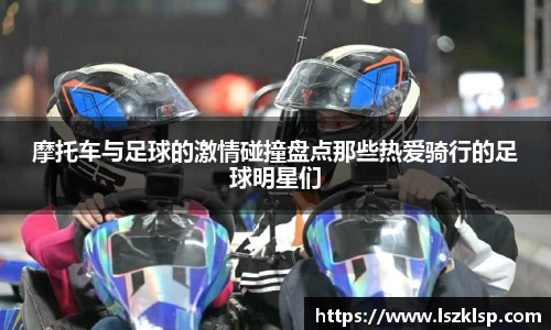摩托车与足球的激情碰撞盘点那些热爱骑行的足球明星们
