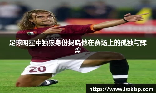 足球明星中独狼身份揭晓他在赛场上的孤独与辉煌