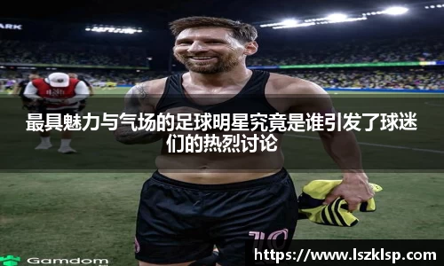 最具魅力与气场的足球明星究竟是谁引发了球迷们的热烈讨论