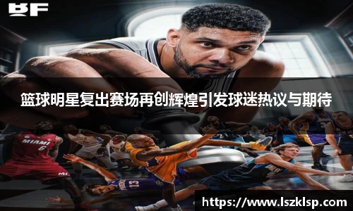 篮球明星复出赛场再创辉煌引发球迷热议与期待
