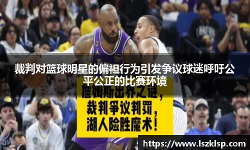 裁判对篮球明星的偏袒行为引发争议球迷呼吁公平公正的比赛环境
